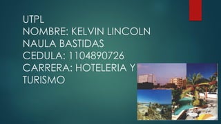 UTPL
NOMBRE: KELVIN LINCOLN
NAULA BASTIDAS
CEDULA: 1104890726
CARRERA: HOTELERIA Y
TURISMO
 