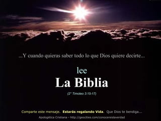 ...Y cuando quieras saber todo lo que Dios quiere decirte...

                                     lee
                     La Biblia
                              (2° Timoteo 3:15-17)




 Comparte este mensaje. Estarás regalando Vida. Que Dios te bendiga...
          Apologética Cristiana - http://geocities.com/conocereislaverdad
 