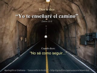 Dios te dice

“Yo te enseñaré el camino”
           (Salmo 32:8)




           Cuando dices:

     “No sé como seguir...”
 