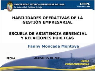 ESCUELA   DE ASISTENCIA GERENCIAL Y RELACIONES PÙBLICAS  HABILIDADES OPERATIVAS DE LA GESTIÓN EMPRESARIAL FECHA : Fanny Moncada Montoya  AGOSTO 27 DE 2011 