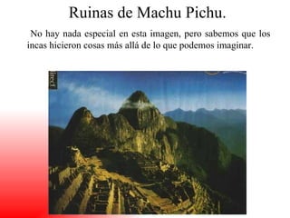 Ruinas de Machu Pichu.
 No hay nada especial en esta imagen, pero sabemos que los
incas hicieron cosas más allá de lo que podemos imaginar.
 