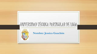 UNIVERSIDAD TÉCNICA PARTICULAR DE LOJA
Nombre: Jessica Guachón
 