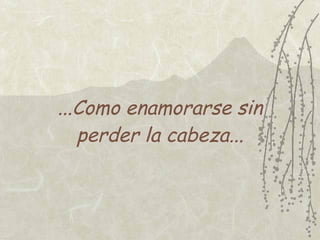 ...Como enamorarse sin
   perder la cabeza...
 