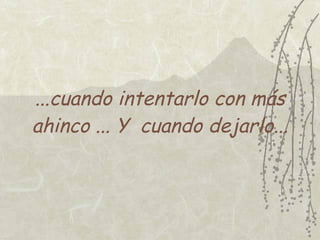 ...cuando intentarlo con más
ahinco ... Y cuando dejarlo...
 