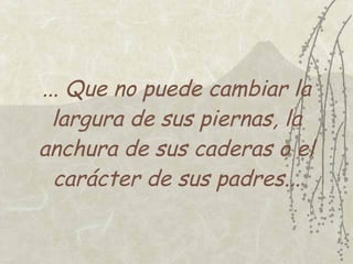 ... Que no puede cambiar la
  largura de sus piernas, la
anchura de sus caderas o el
  carácter de sus padres...
 