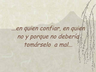 ...en quien confiar, en quien
   no y porque no debería
      tomárselo a mal...
 