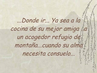 ...Donde ir... Ya sea a la
cocina de su mejor amiga ..a
  un acogedor refugio de
 montaña...cuando su alma
     necesita consuelo...
 