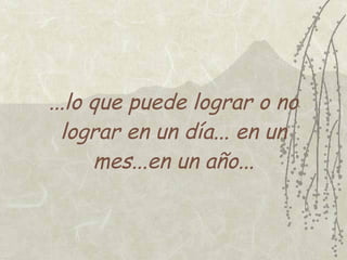 ...lo que puede lograr o no
  lograr en un día... en un
      mes...en un año...
 