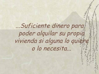 ...Suficiente dinero para
  poder alquilar su propia
vivienda si alguna lo quiere
       o lo necesita...
 