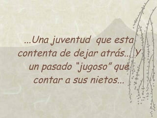 ...Una juventud que esta
contenta de dejar atrás... Y
   un pasado “jugoso” que
    contar a sus nietos...
 