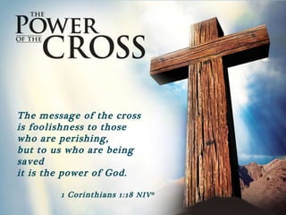 The message of the cross  is foolishness to those  who are perishing,  but to us who are being saved  it is the power of God. 1 Corinthians 1:18  NIV ® 