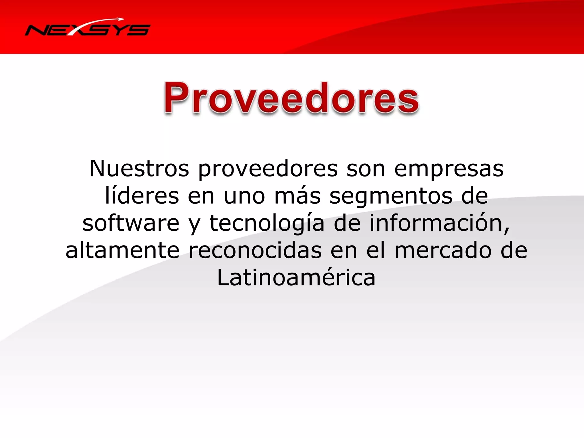 Nuestros proveedores son empresas
        líderes en uno más segmentos de
      software y tecnología de información,
    altamente reconocidas en el mercado de
                  Latinoamérica



 
 