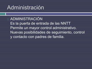 AdministraciónADMINISTRACIÓNEs la puerta de entrada de las NNTTPermite un mayor control administrativo.Nuevas posibilidades de seguimiento, control y contacto con padres de familia.