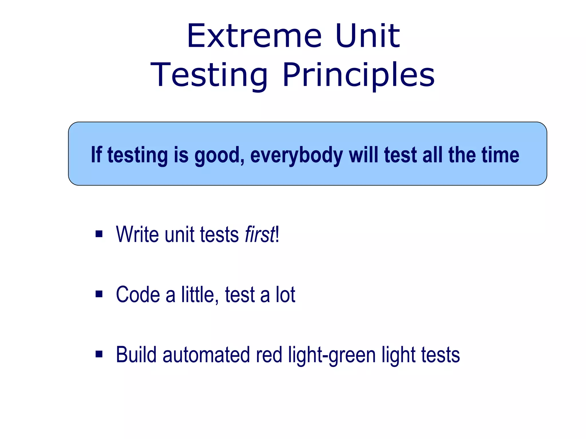 Extreme Unit
Testing Principles
 Write unit tests first!
 Code a little, test a lot
 Build automated red light-green light tests
If testing is good, everybody will test all the time
 