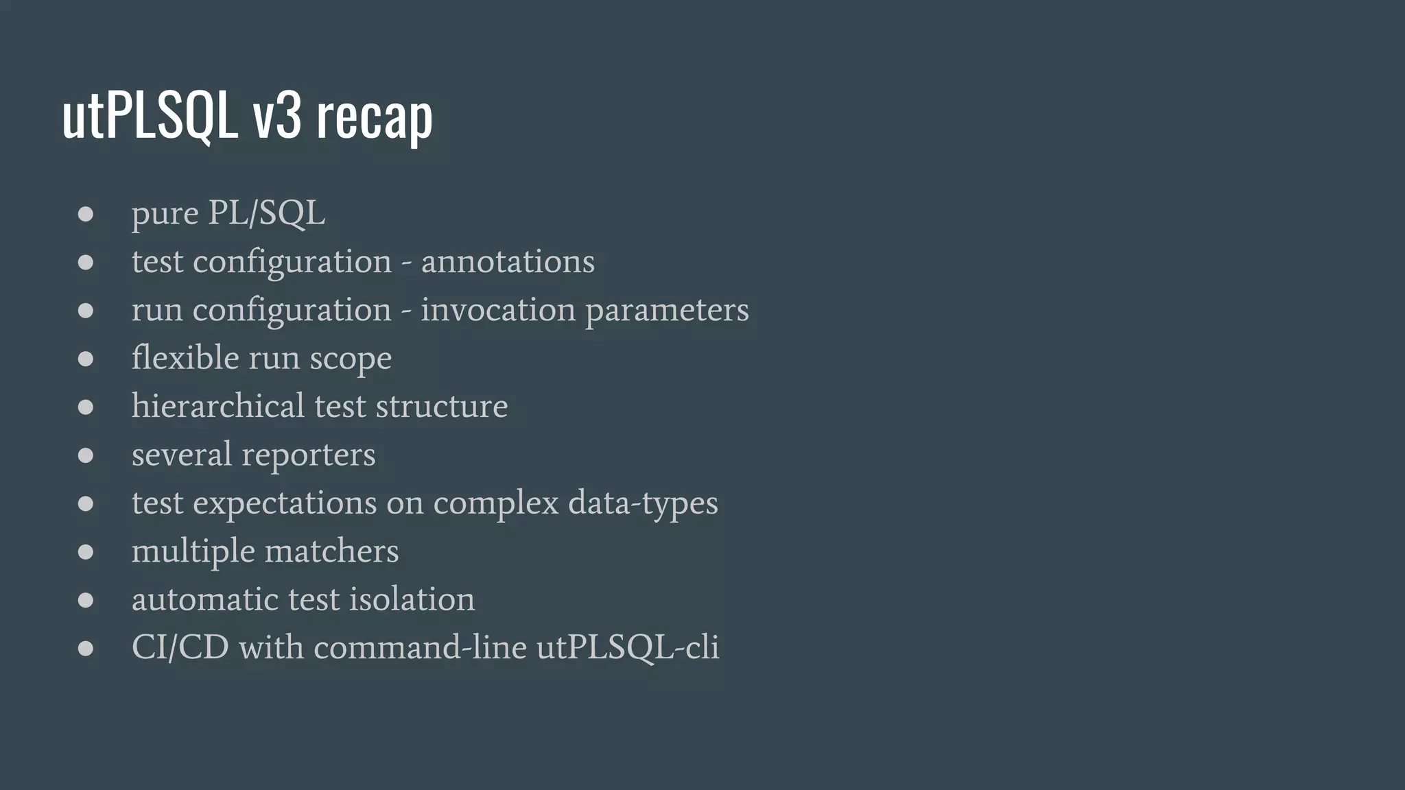 utPLSQL v3 recap
● pure PL/SQL
● test configuration - annotations
● run configuration - invocation parameters
● flexible run scope
● hierarchical test structure
● several reporters
● test expectations on complex data-types
● multiple matchers
● automatic test isolation
● CI/CD with command-line utPLSQL-cli
 