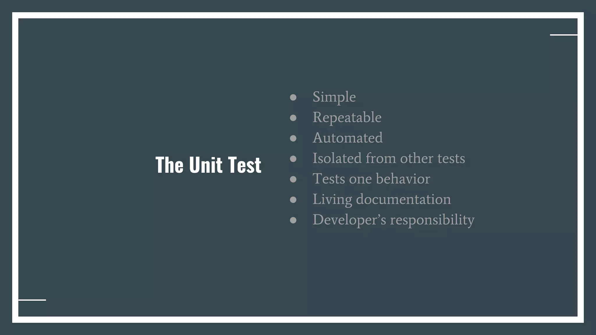 The Unit Test
● Simple
● Repeatable
● Automated
● Isolated from other tests
● Tests one behavior
● Living documentation
● Developer’s responsibility
 