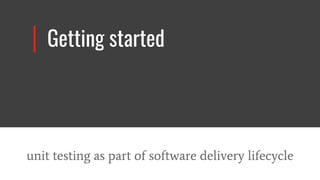 Getting started
unit testing as part of software delivery lifecycle
 