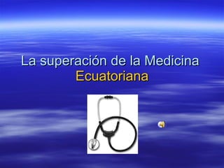 La superación de la Medicina
        Ecuatoriana
 