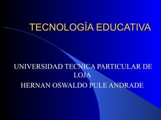 TECNOLOGÍA EDUCATIVA  UNIVERSIDAD TECNICA PARTICULAR DE LOJA  HERNAN OSWALDO PULE ANDRADE  