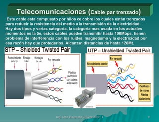 Telecomunicaciones ( Cable par trenzado ) Este cable esta compuesto por hilos de cobre los cuales están trenzados para reducir la resistencia del medio a la transmisión de la electricidad. Hay dos tipos y varias categoría, la categoría mas usada en los actuales momentos es la 5e, estos cables pueden transmitir hasta 100Mbps, tienen problema de interferencia con los ruidos, magnetismo y la electricidad por esa razón hay que protegerlos. Alcanzan distancias de hasta 120Mt. 