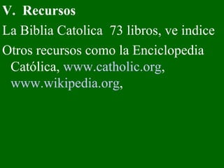 V.  Recursos La Biblia Catolica  73 libros, ve indice Otros recursos como la Enciclopedia Católica,  www.catholic.org ,  www.wikipedia.org ,  