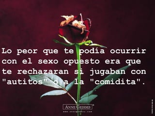 Lo peor que te podía ocurrir
con el sexo opuesto era que
te rechazaran si jugaban con
"autitos" o a la "comidita".
 