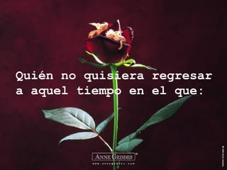 Quién no quisiera regresar
a aquel tiempo en el que:
 