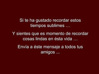 Si te ha gustado recordar estos
         tiempos sublimes …
Y sientes que es momento de recordar
     cosas lindas en ésta vida …
  Envía a éste mensaje a todos tus
             amigos ...
 