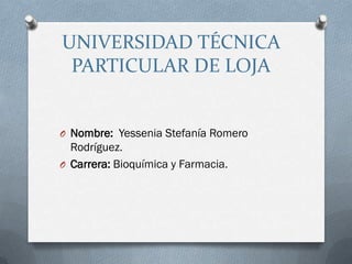 UNIVERSIDAD TÉCNICA
 PARTICULAR DE LOJA


O Nombre: Yessenia Stefanía Romero
  Rodríguez.
O Carrera: Bioquímica y Farmacia.
 