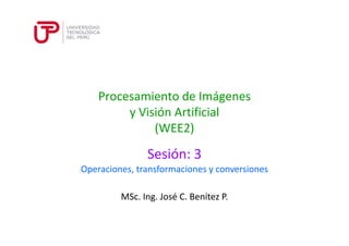 Procesamiento de Imágenes 
y Visión Artificial 
(WEE2) 
Sesión: 3 
Operaciones, transformaciones y conversiones 
MSc. Ing. José C. Benítez P. 
 