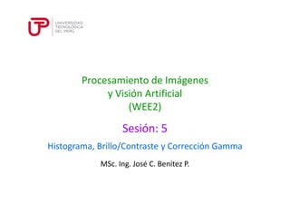Procesamiento de Imágenes
y Visión Artificial
(WEE2)
Sesión: 5
MSc. Ing. José C. Benítez P.
Histograma, Brillo/Contraste y Corrección Gamma
 