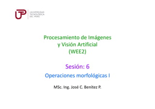 Procesamiento de Imágenes
y Visión Artificial
(WEE2)
Sesión: 6
MSc. Ing. José C. Benítez P.
Operaciones morfológicas I
 