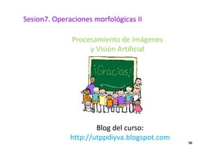 50
Sesion7. Operaciones morfológicas II
Procesamiento de Imágenes
y Visión Artificial
Blog del curso:
http://utppdiyva.blogspot.com
 
