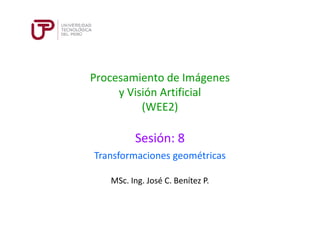 Procesamiento de Imágenes
y Visión Artificial
(WEE2)
Sesión: 8
MSc. Ing. José C. Benítez P.
Transformaciones geométricas
 