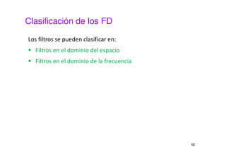 Clasificación de los FD
Los filtros se pueden clasificar en:
Filtros en el dominio del espacio
Filtros en el dominio de la frecuencia
12
 