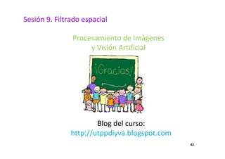 43
Procesamiento de Imágenes
y Visión Artificial
Blog del curso:
http://utppdiyva.blogspot.com
Sesión 9. Filtrado espacial
 