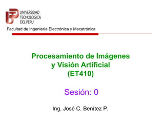 Facultad de Ingeniería Electrónica y Mecatrónica




             Procesamiento de Imágenes
                  y Visión Artificial
                       (ET410)

                               Sesión: 0
                        Ing. José C. Benítez P.
 