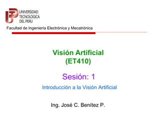 Facultad de Ingeniería Electrónica y Mecatrónica




                         Visión Artificial
                             (ET410)

                               Sesión: 1
                   Introducción a la Visión Artificial


                        Ing. José C. Benítez P.
 