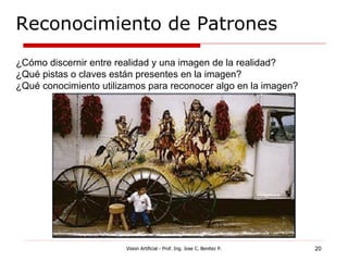 Reconocimiento de Patrones
¿Cómo discernir entre realidad y una imagen de la realidad?
¿Qué pistas o claves están presentes en la imagen?
¿Qué conocimiento utilizamos para reconocer algo en la imagen?




                        Vision Artificial - Prof. Ing. Jose C. Benitez P.   20
 