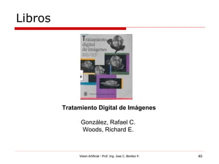 Libros




         Tratamiento Digital de Imágenes

               González, Rafael C.
               Woods, Richard E.



              Vision Artificial - Prof. Ing. Jose C. Benitez P.   40
 