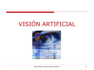 VISIÓN ARTIFICIAL




    Vision Artificial - Prof. Ing. Jose C. Benitez P.   6
 