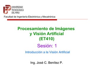 Facultad de Ingeniería Electrónica y Mecatrónica




            Procesamiento de Imágenes
                 y Visión Artificial
                      (ET410)
                               Sesión: 1
                   Introducción a la Visión Artificial


                        Ing. José C. Benítez P.
 