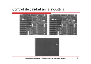 Control de calidad en la industria




        Procesamiento de Imágenes y Visión Artificial - Prof. Ing. José C. Benítez P.   27
 