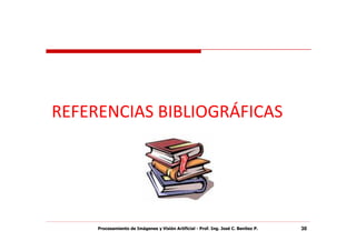 REFERENCIAS BIBLIOGRÁFICAS




     Procesamiento de Imágenes y Visión Artificial - Prof. Ing. José C. Benítez P.   38
 