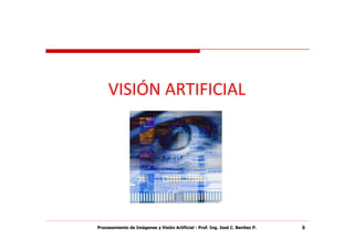 VISIÓN ARTIFICIAL




Procesamiento de Imágenes y Visión Artificial - Prof. Ing. José C. Benítez P.   6
 