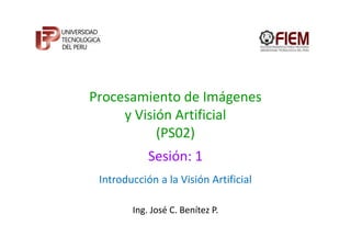 Procesamiento de Imágenes
     y Visión Artificial
           (PS02)
            Sesión: 1
 Introducción a la Visión Artificial

        Ing. José C. Benítez P.
 