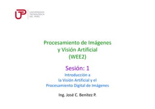 Procesamiento de Imágenes
y Visión Artificial
(WEE2)
Sesión: 1
Ing. José C. Benítez P.
Introducción a
la Visión Artificial y el
Procesamiento Digital de Imágenes
 
