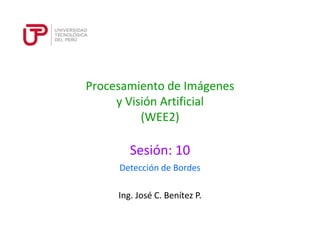 Procesamiento de Imágenes
y Visión Artificial
(WEE2)
Sesión: 10
Ing. José C. Benítez P.
Detección de Bordes
 