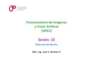 Procesamiento de Imágenes
y Visión Artificial
(WEE2)
Sesión: 10
MSc. Ing. José C. Benítez P.
Detección de Bordes
 