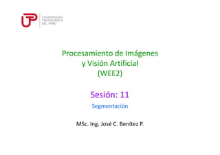 Procesamiento de Imágenes 
y Visión Artificial 
(WEE2) 
Sesión: 11 
Segmentación 
MSc. Ing. José C. Benítez P. 
 